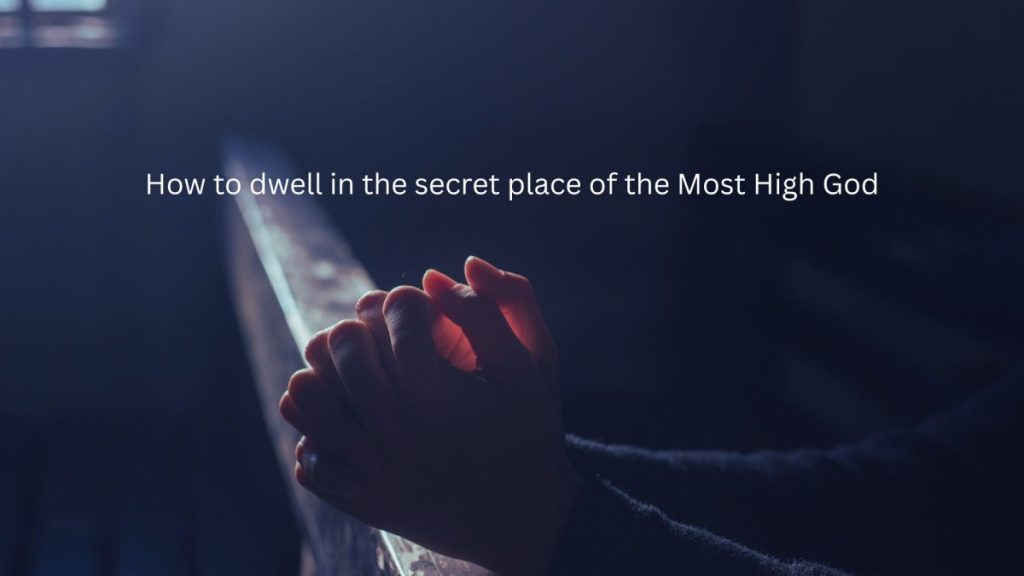 How to dwell in the secret place of the Most High God